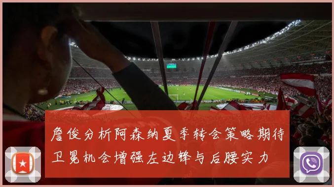 詹俊分析阿森纳夏季转会策略期待卫冕机会增强左边锋与后腰实力