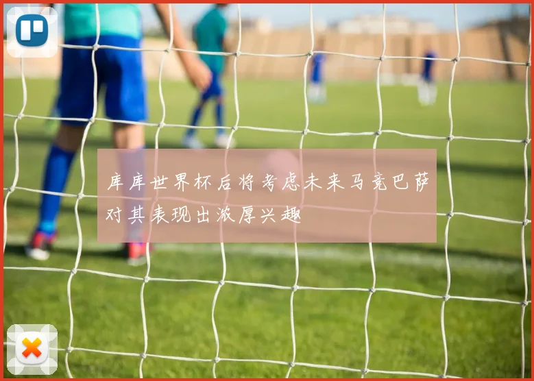 库库世界杯后将考虑未来马竞巴萨对其表现出浓厚兴趣