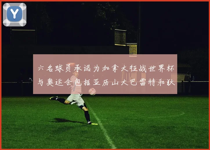 六名球员承诺为加拿大征战世界杯与奥运会包括亚历山大巴雷特和狄龙在内