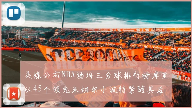 美媒公布NBA场均三分球排行榜库里以45个领先米切尔小波特紧随其后