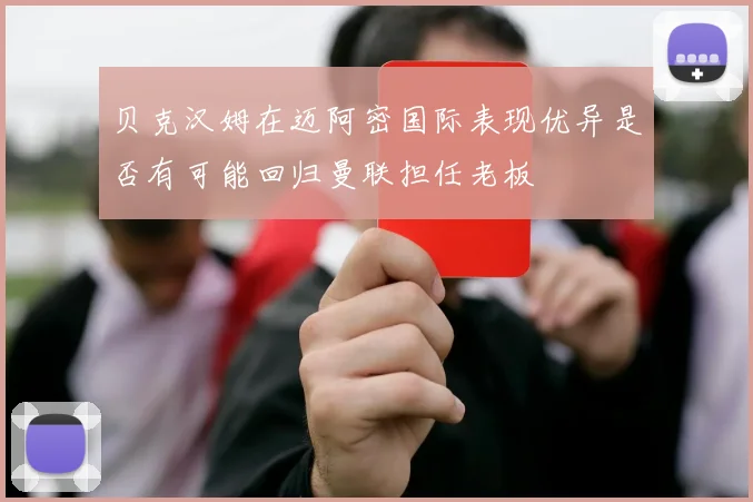 贝克汉姆在迈阿密国际表现优异是否有可能回归曼联担任老板
