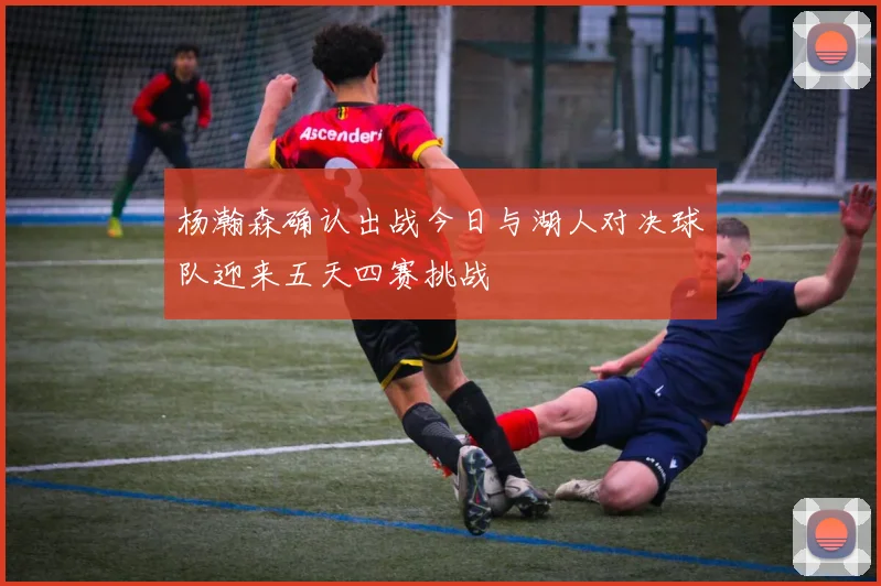 杨瀚森确认出战今日与湖人对决球队迎来五天四赛挑战