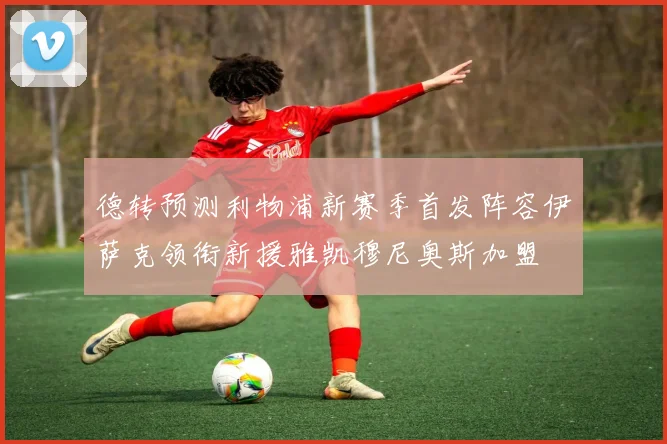 德转预测利物浦新赛季首发阵容伊萨克领衔新援雅凯穆尼奥斯加盟