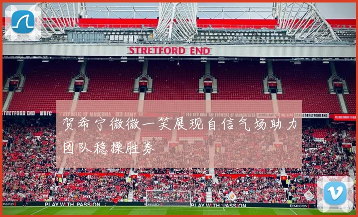 贺希宁微微一笑展现自信气场助力团队稳操胜券
