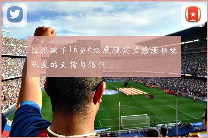 拉松砍下16分6板展现实力感谢教练队友的支持与信任