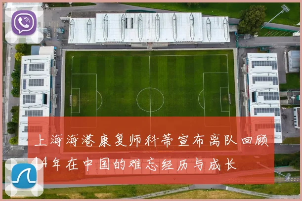 上海海港康复师科蒂宣布离队回顾14年在中国的难忘经历与成长