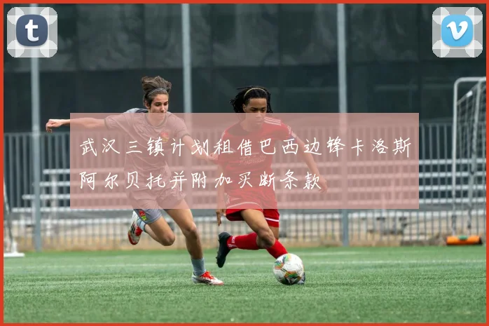 武汉三镇计划租借巴西边锋卡洛斯阿尔贝托并附加买断条款