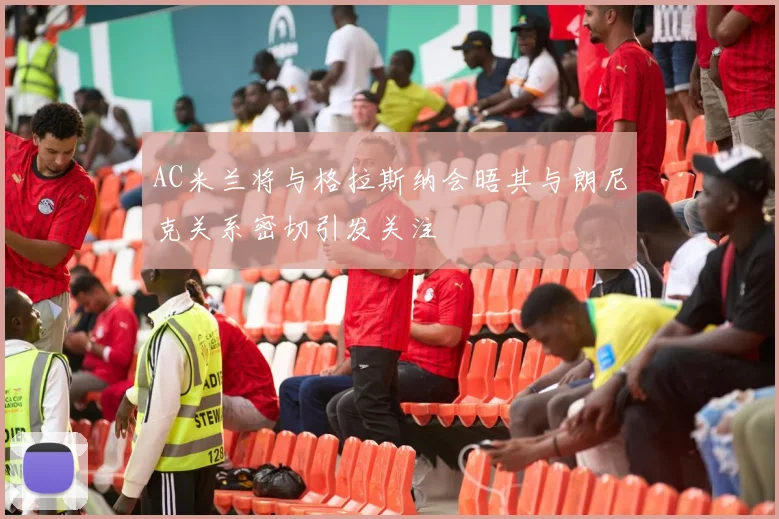 AC米兰将与格拉斯纳会晤其与朗尼克关系密切引发关注