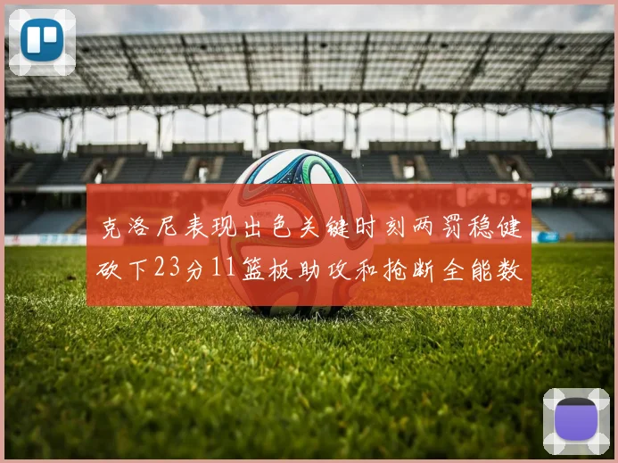 克洛尼表现出色关键时刻两罚稳健砍下23分11篮板助攻和抢断全能数据