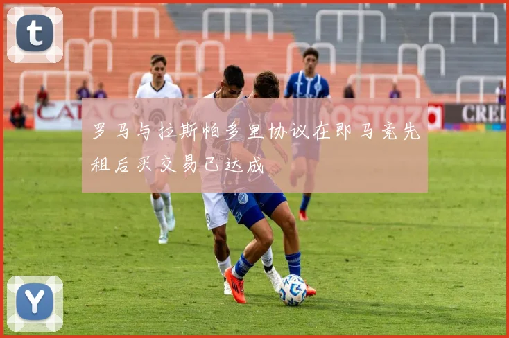 罗马与拉斯帕多里协议在即马竞先租后买交易已达成