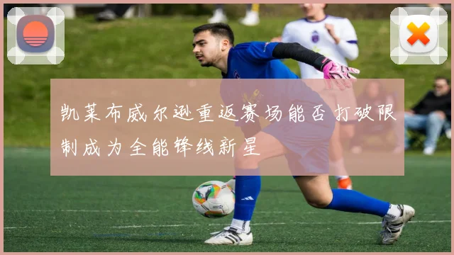 凯莱布威尔逊重返赛场能否打破限制成为全能锋线新星