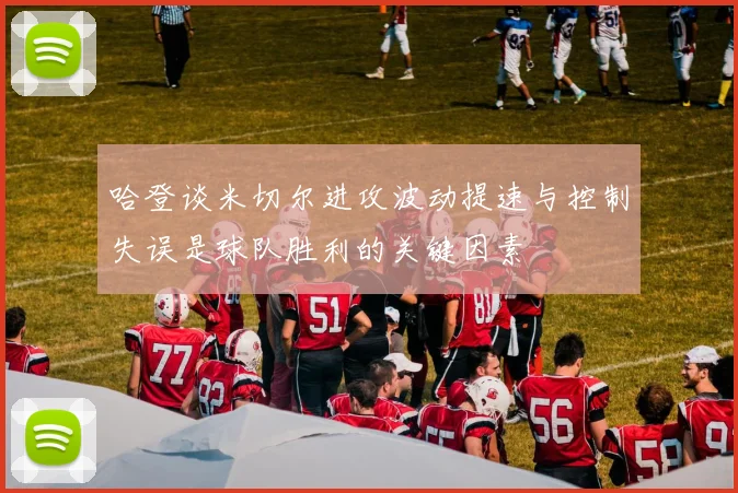 哈登谈米切尔进攻波动提速与控制失误是球队胜利的关键因素