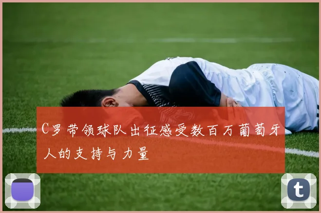 C罗带领球队出征感受数百万葡萄牙人的支持与力量
