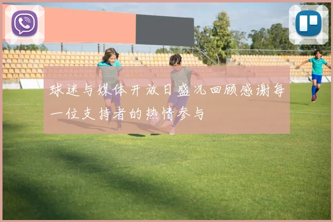 球迷与媒体开放日盛况回顾感谢每一位支持者的热情参与