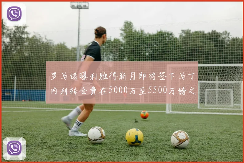 罗马诺曝利雅得新月即将签下马丁内利转会费在5000万至5500万镑之间