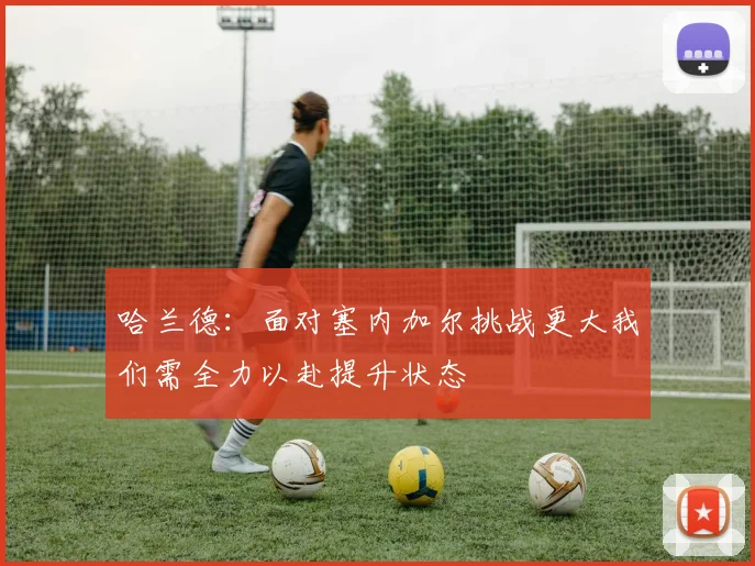 哈兰德：面对塞内加尔挑战更大我们需全力以赴提升状态