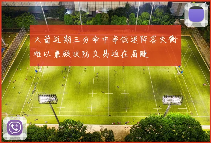 火箭近期三分命中率低迷阵容失衡难以兼顾攻防交易迫在眉睫